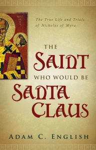 Title: The Saint Who Would Be Santa Claus: The True Life and Trials of Nicholas of Myra, Author: Adam C. English