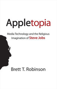 Title: Appletopia: Media Technology and the Religious Imagination of Steve Jobs, Author: Brett T. Robinson