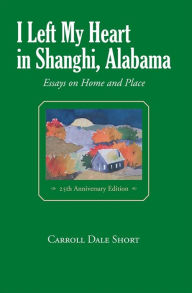 Title: I Left My Heart in Shanghi, Alabama: Essays on Home and Place, Author: Carroll Dale Short