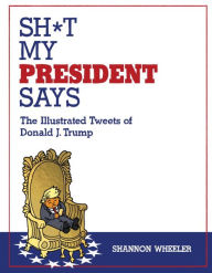 Title: Sh*t My President Says: The Illustrated Tweets of Donald J. Trump, Author: Shannon Wheeler