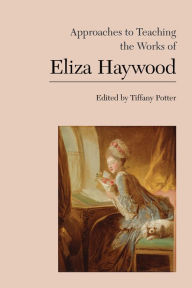 Title: Approaches to Teaching the Works of Eliza Haywood, Author: Tiffany Potter