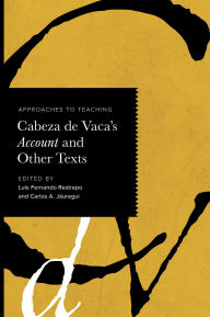 Title: Approaches to Teaching Cabeza de Vaca's Account and Other Texts, Author: Luis Fernando Restrepo