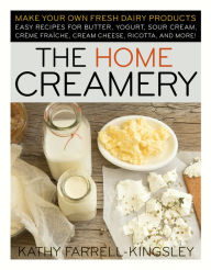 Home Creamery: Make Your Own Fresh Dairy Products - Easy Recipes for Butter, Yogurt, Sour Cream, Creme Fraiche, Cream Cheese, Ricotta and More!