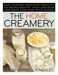 Title: The Home Creamery: Make Your Own Fresh Dairy Products; Easy Recipes for Butter, Yogurt, Sour Cream, Creme Fraiche, Cream Cheese, Ricotta, and More!, Author: Kathy Farrell-Kingsley