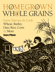 Title: Homegrown Whole Grains: Grow, Harvest, and Cook Wheat, Barley, Oats, Rice, Corn and More, Author: Sara Pitzer