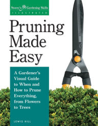 Title: Pruning Made Easy: A Gardener's Visual Guide to When and How to Prune Everything, from Flowers to Trees, Author: Lewis Hill