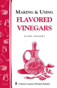 Title: Making & Using Flavored Vinegars: Storey's Country Wisdom Bulletin A-112, Author: Glenn Andrews