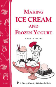 Title: Making Ice Cream and Frozen Yogurt: Storey's Country Wisdom Bulletin A-142, Author: Maggie Oster