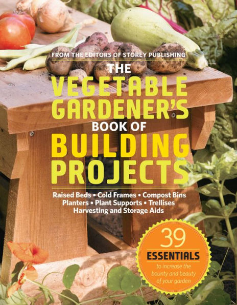 The Vegetable Gardener's Book of Building Projects: 39 Indispensable Projects to Increase the Bounty and Beauty of Your Garden