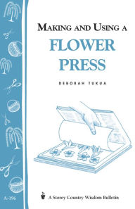 Title: Making and Using a Flower Press: Storey's Country Wisdom Bulletin A-196, Author: Deborah Tukua