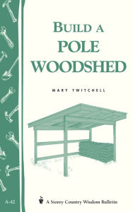 Title: Build a Pole Woodshed: Storey Country Wisdom Bulletin A-42, Author: Mary Twitchell