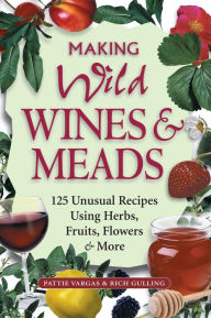 Title: Making Wild Wines & Meads: 125 Unusual Recipes Using Herbs, Fruits, Flowers & More, Author: Rich Gulling