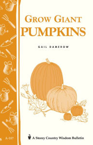 Title: Grow Giant Pumpkins: Storey's Country Wisdom Bulletin A-187, Author: Gail Damerow