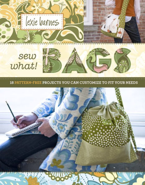 Sew What! Bags: 18 Pattern-Free Projects You Can Customize to Fit Your Needs