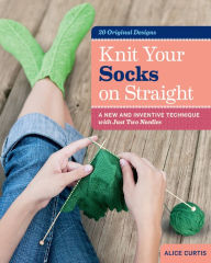 Title: Knit Your Socks on Straight: A New and Inventive Technique with Just Two Needles, Author: Alice Curtis