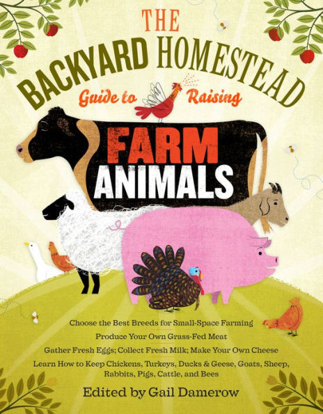 The Backyard Homestead Guide to Raising Farm Animals: Choose the Best Breeds for Small-Space Farming, Produce Your Own Grass-Fed Meat, Gather Fresh Eggs, Collect Fresh Milk, Make Your Own Cheese, Keep Chickens, Turkeys, Ducks, Rabbits, Goats, Sheep, Pigs,
