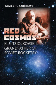 Title: Red Cosmos: K. E. Tsiolkovskii, Grandfather of Soviet Rocketry, Author: James T. Andrews