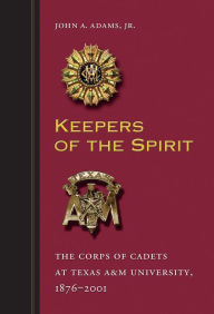 Title: Keepers of the Spirit: The Corps of Cadets at Texas A&M University, 1876-2001, Author: John A. Adams