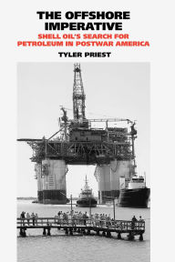Title: The Offshore Imperative: Shell Oil's Search for Petroleum in Postwar America, Author: Tyler Priest