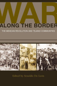 Title: War along the Border: The Mexican Revolution and Tejano Communities, Author: Arnoldo De León