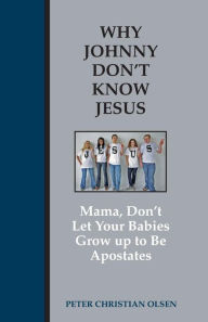 Title: Why Johnny Don't Know Jesus: Mama, Don't Let Your Babies Grow up to be Apostates, Author: Peter Christian Olsen