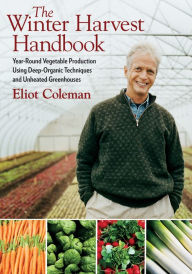 Title: The Winter Harvest Handbook: Year Round Vegetable Production Using Deep-Organic Techniques and Unheated Greenhouses, Author: Eliot Coleman