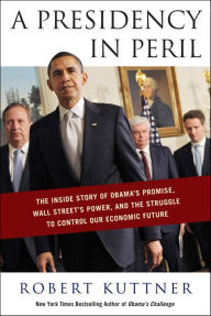 Title: A Presidency in Peril: The Inside Story of Obama's Promise, Wall Street's Power, and the Struggle to Control Our Economic Future, Author: Robert Kuttner