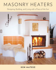 Title: Masonry Heaters: Designing, Building, and Living with a Piece of the Sun, Author: Ken Matesz