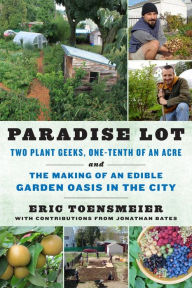 Title: Paradise Lot: Two Plant Geeks, One-Tenth of an Acre, and the Making of an Edible Garden Oasis in the City, Author: Eric Toensmeier