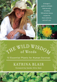 Title: The Wild Wisdom of Weeds: 13 Essential Plants for Human Survival, Author: Katrina Blair