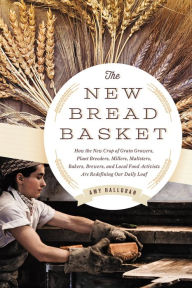 Title: The New Bread Basket: How the New Crop of Grain Growers, Plant Breeders, Millers, Maltsters, Bakers, Brewers, and Local Food Activists Are Redefining Our Daily Loaf, Author: Amy Halloran
