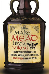 Title: Make Mead Like a Viking: Traditional Techniques for Brewing Natural, Wild-Fermented, Honey-Based Wines and Beers, Author: Jereme Zimmerman