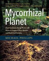 Title: Mycorrhizal Planet: How Symbiotic Fungi Work with Roots to Support Plant Health and Build Soil Fertility, Author: Michael Phillips