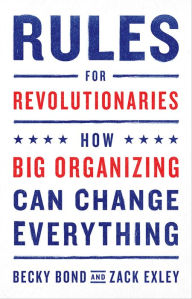 Title: Rules for Revolutionaries: How Big Organizing Can Change Everything, Author: Becky Bond
