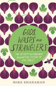 Title: Gods, Wasps and Stranglers: The Secret History and Redemptive Future of Fig Trees, Author: Mike Shanahan