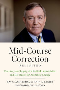 Title: Mid-Course Correction Revisited: The Story and Legacy of a Radical Industrialist and his Quest for Authentic Change, Author: Ray Anderson