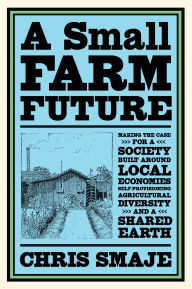 Title: A Small Farm Future: Making the Case for a Society Built Around Local Economies, Self-Provisioning, Agricultural Diversity and a Shared Earth, Author: Chris Smaje