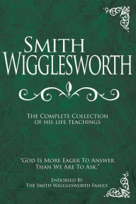 Title: Smith Wigglesworth: The Complete Collection of His Life Teachings, Author: Smith Wigglesworth