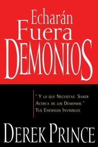 Echarán Fuera Demonios: Y lo que necesitas saber acerca de los demonios, tus enemigos Invisibles