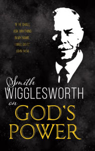 Title: Smith Wigglesworth on God's Power, Author: Smith Wigglesworth