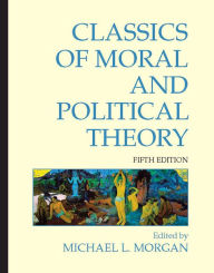 Title: Classics of Moral and Political Theory / Edition 5, Author: Michael L. Morgan