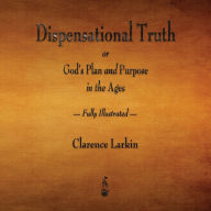 Title: Dispensational Truth or God's Plan and Purpose in the Ages - Fully Illustrated, Author: Clarence Larkin