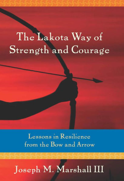 The Lakota Way of Strength and Courage: Lessons in Resilience from the Bow and Arrow