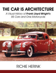 Title: The Car Is Architecture - A Visual History of Frank Lloyd Wright's 85 Cars and One Motorcycle, Author: Richie Herink