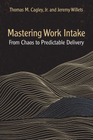 Title: Mastering Work Intake: From Chaos to Predictable Delivery, Author: Thomas M. Cagley