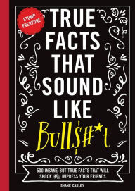 Title: True Facts That Sound Like Bull$#*t: 500 Insane-But-True Facts That Will Shock and Impress Your Friends, Author: Shane Carley