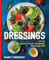 Title: Dressings: Over 200 Recipes for the Perfect Salads, Marinades, Sauces, and Dips, Author: Mamie Fennimore
