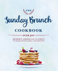 Title: The Sunday Brunch Cookbook: Over 250 Modern American Classics to Share with Family and Friends, Author: Cider Mill Press