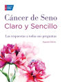 Cancer de Seno Claro y Sencillo, Segunda Edicion: Las respuestas a todas sus preguntas