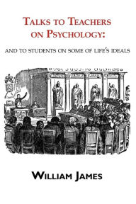 Title: Talks to Teachers on Psychology: & to Students on Some of Life's Ideals, Author: William James